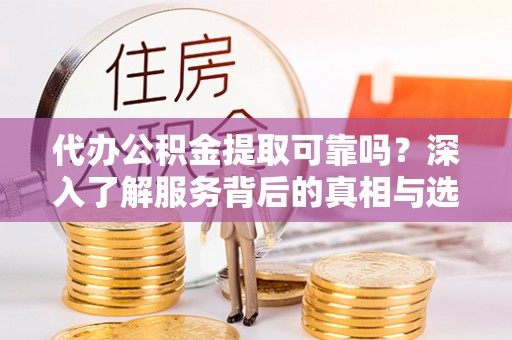 桃山代办公积金提取可靠吗？深入了解服务背后的真相与选择