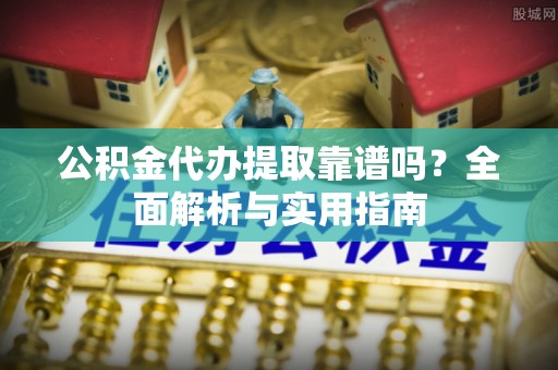 桃山公积金代办提取靠谱吗？全面解析与实用指南