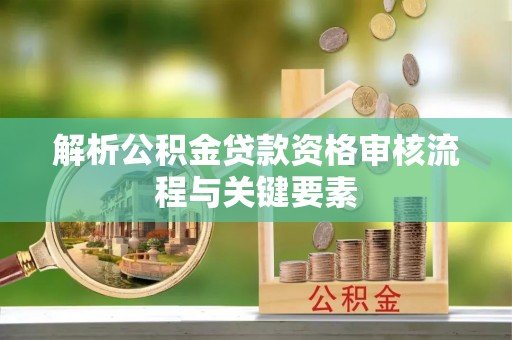 桃山解析公积金贷款资格审核流程与关键要素