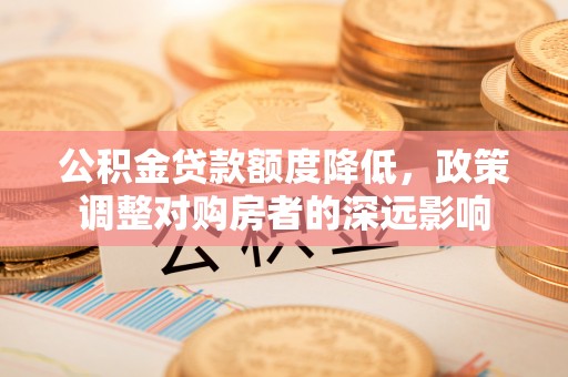 桃山公积金贷款额度降低，政策调整对购房者的深远影响