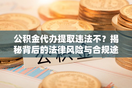 桃山公积金代办提取违法不？揭秘背后的法律风险与合规途径