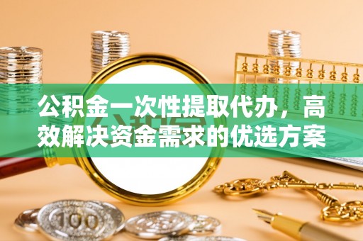 桃山公积金一次性提取代办，高效解决资金需求的优选方案