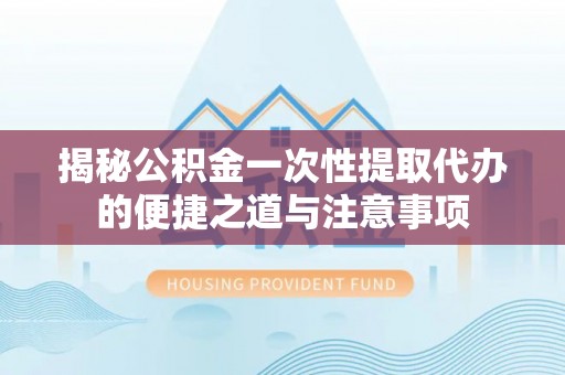 桃山揭秘公积金一次性提取代办的便捷之道与注意事项