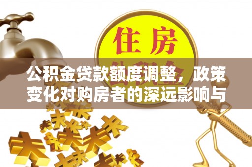 桃山公积金贷款额度调整，政策变化对购房者的深远影响与应对策略
