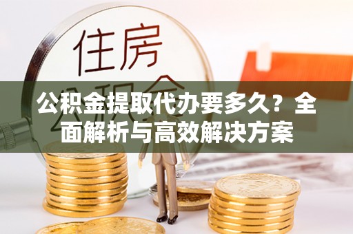 桃山公积金提取代办要多久？全面解析与高效解决方案