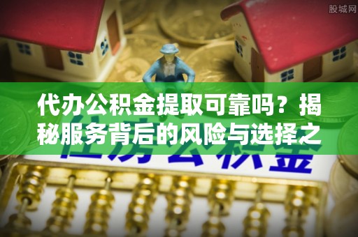 桃山代办公积金提取可靠吗？揭秘服务背后的风险与选择之道