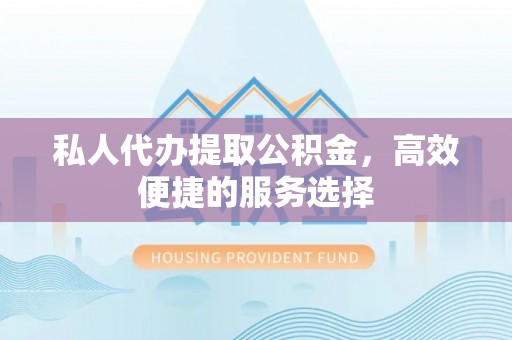 桃山私人代办提取公积金，高效便捷的服务选择