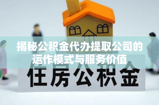 桃山揭秘公积金代办提取公司的运作模式与服务价值