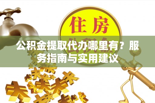 桃山公积金提取代办哪里有？服务指南与实用建议