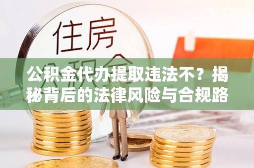 桃山公积金代办提取违法不？揭秘背后的法律风险与合规路径