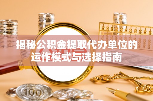 桃山揭秘公积金提取代办单位的运作模式与选择指南