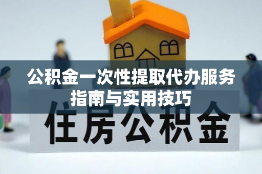 桃山公积金一次性提取代办服务指南与实用技巧