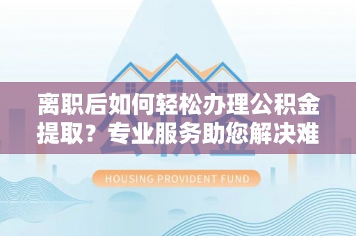 桃山离职后如何轻松办理公积金提取？专业服务助您解决难题