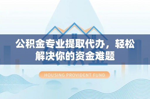 桃山公积金专业提取代办，轻松解决你的资金难题