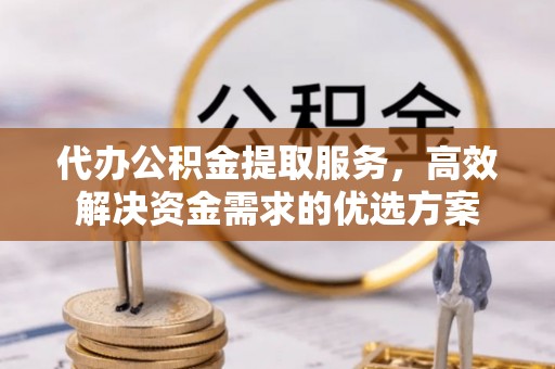 桃山代办公积金提取服务，高效解决资金需求的优选方案