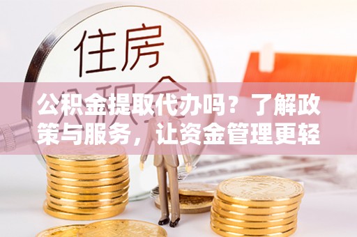 桃山公积金提取代办吗？了解政策与服务，让资金管理更轻松