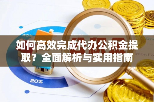 桃山如何高效完成代办公积金提取？全面解析与实用指南
