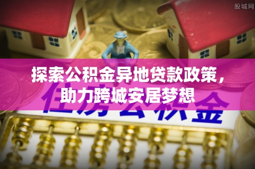 桃山探索公积金异地贷款政策，助力跨城安居梦想