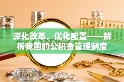桃山深化改革，优化配置——解析我国的公积金管理制度