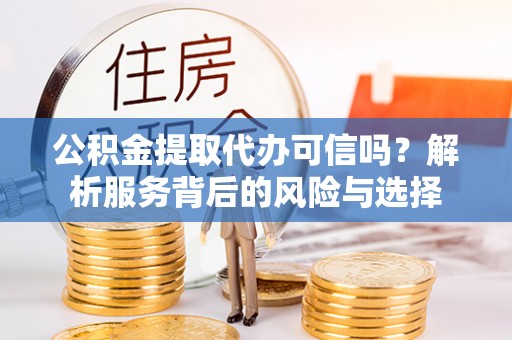 桃山公积金提取代办可信吗？解析服务背后的风险与选择