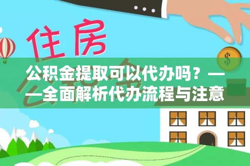 桃山公积金提取可以代办吗？——全面解析代办流程与注意事项
